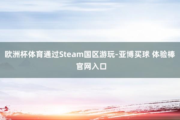 欧洲杯体育通过Steam国区游玩-亚博买球 体验棒 官网入口