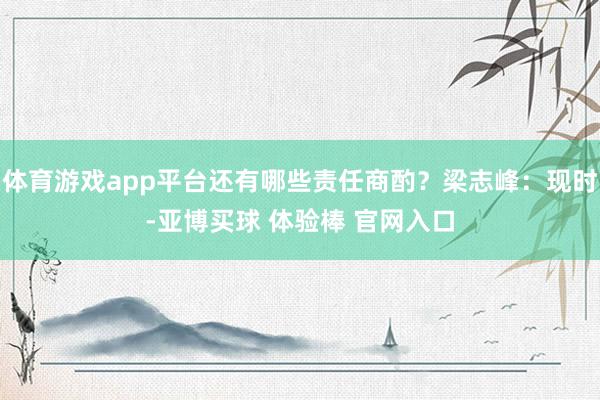 体育游戏app平台还有哪些责任商酌？梁志峰：现时-亚博买球 体验棒 官网入口