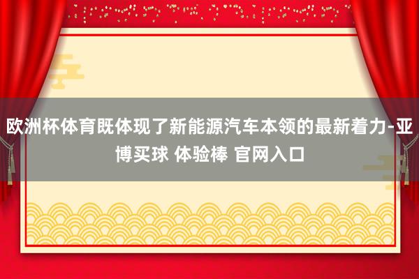 欧洲杯体育既体现了新能源汽车本领的最新着力-亚博买球 体验棒 官网入口