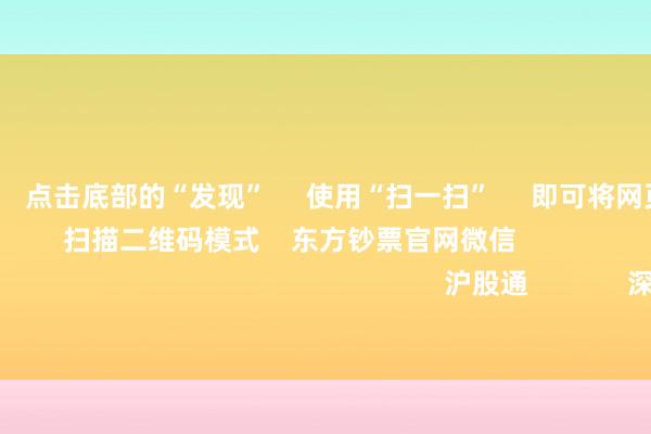 欧洲杯体育      点击底部的“发现”     使用“扫一扫”     即可将网页共享至一又友圈                            扫描二维码模式    东方钞票官网微信    