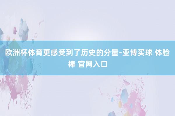 欧洲杯体育更感受到了历史的分量-亚博买球 体验棒 官网入口