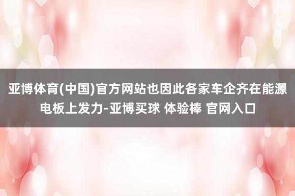 亚博体育(中国)官方网站也因此各家车企齐在能源电板上发力-亚博买球 体验棒 官网入口
