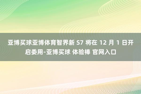 亚博买球亚博体育智界新 S7 将在 12 月 1 日开启委用-亚博买球 体验棒 官网入口