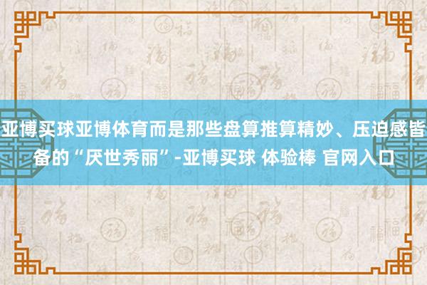 亚博买球亚博体育而是那些盘算推算精妙、压迫感皆备的“厌世秀丽”-亚博买球 体验棒 官网入口