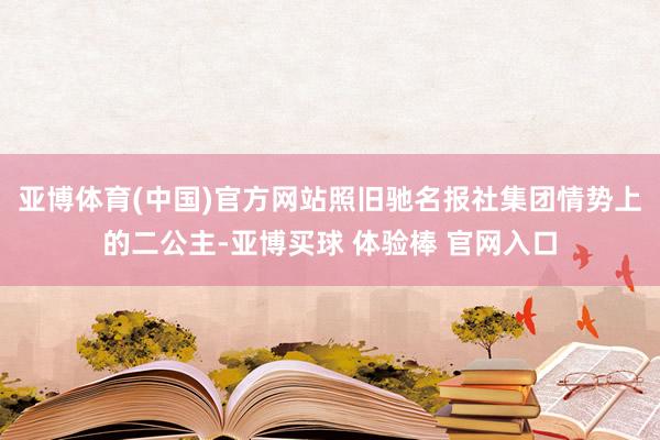 亚博体育(中国)官方网站照旧驰名报社集团情势上的二公主-亚博买球 体验棒 官网入口