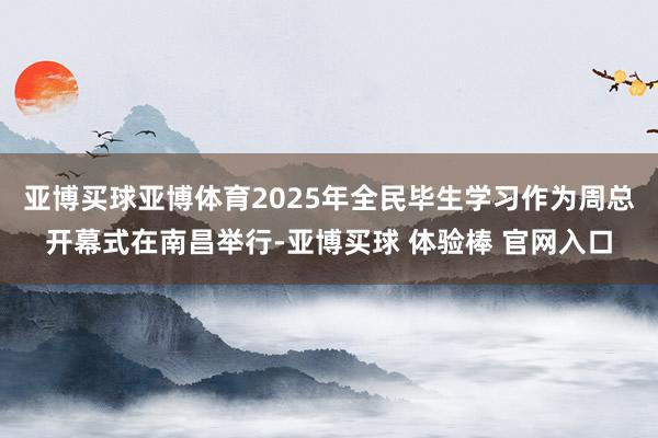 亚博买球亚博体育2025年全民毕生学习作为周总开幕式在南昌举行-亚博买球 体验棒 官网入口