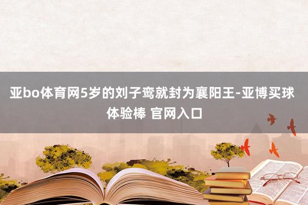 亚bo体育网5岁的刘子鸾就封为襄阳王-亚博买球 体验棒 官网入口