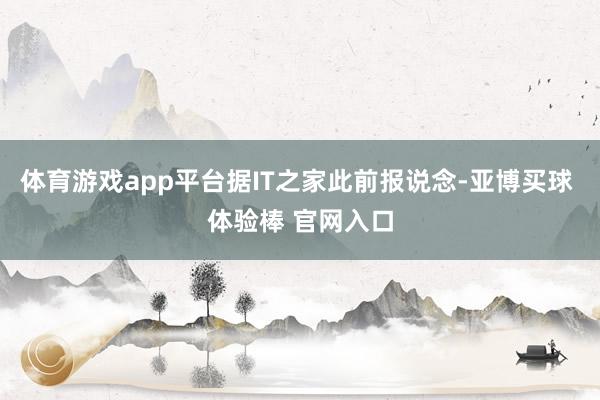 体育游戏app平台据IT之家此前报说念-亚博买球 体验棒 官网入口