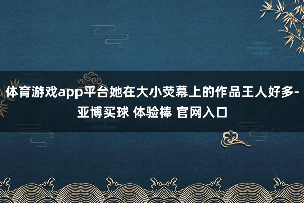 体育游戏app平台她在大小荧幕上的作品王人好多-亚博买球 体验棒 官网入口