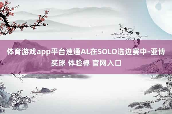 体育游戏app平台速通AL在SOLO选边赛中-亚博买球 体验棒 官网入口