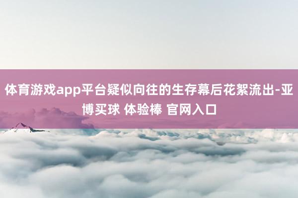 体育游戏app平台疑似向往的生存幕后花絮流出-亚博买球 体验棒 官网入口