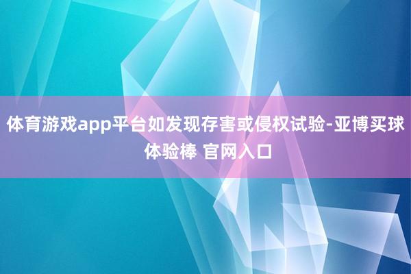 体育游戏app平台如发现存害或侵权试验-亚博买球 体验棒 官网入口