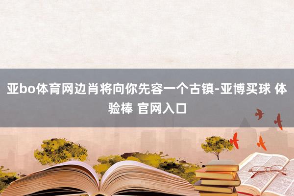 亚bo体育网边肖将向你先容一个古镇-亚博买球 体验棒 官网入口