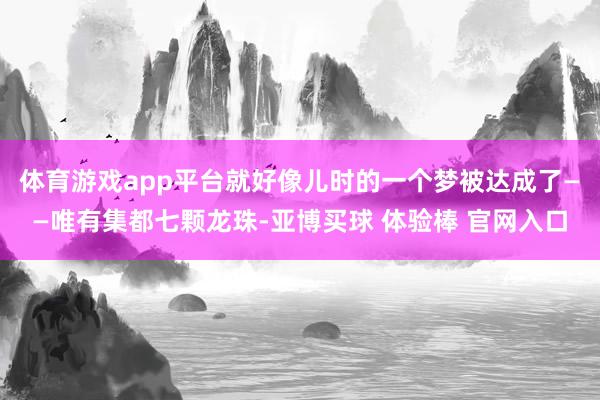 体育游戏app平台就好像儿时的一个梦被达成了——唯有集都七颗龙珠-亚博买球 体验棒 官网入口