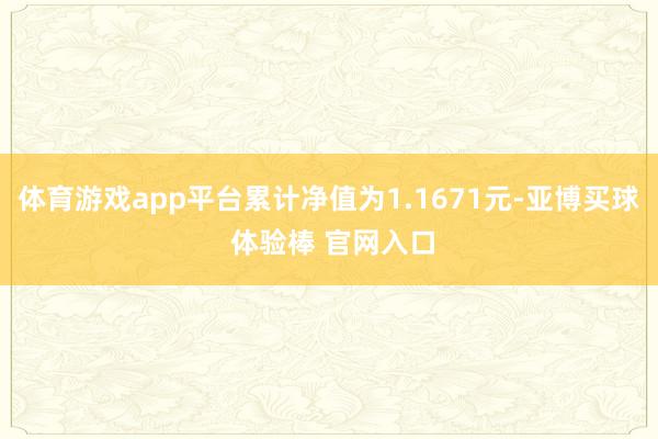 体育游戏app平台累计净值为1.1671元-亚博买球 体验棒 官网入口