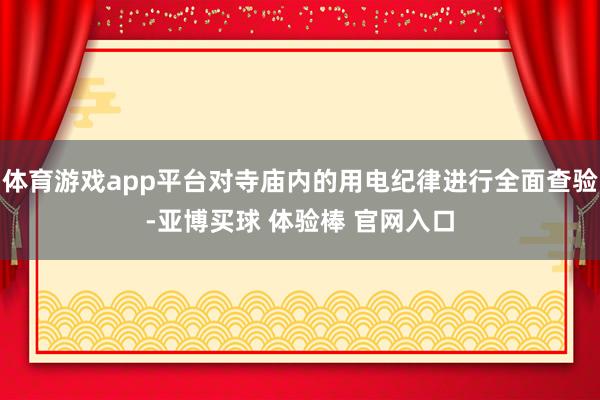 体育游戏app平台对寺庙内的用电纪律进行全面查验-亚博买球 体验棒 官网入口