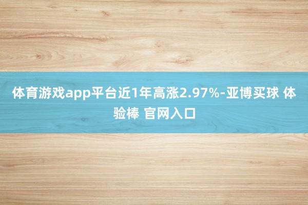 体育游戏app平台近1年高涨2.97%-亚博买球 体验棒 官网入口