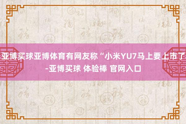 亚博买球亚博体育有网友称“小米YU7马上要上市了-亚博买球 体验棒 官网入口