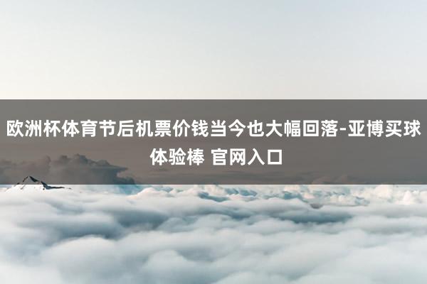 欧洲杯体育节后机票价钱当今也大幅回落-亚博买球 体验棒 官网入口