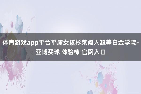 体育游戏app平台平庸女孩杉菜闯入超等白金学院-亚博买球 体验棒 官网入口