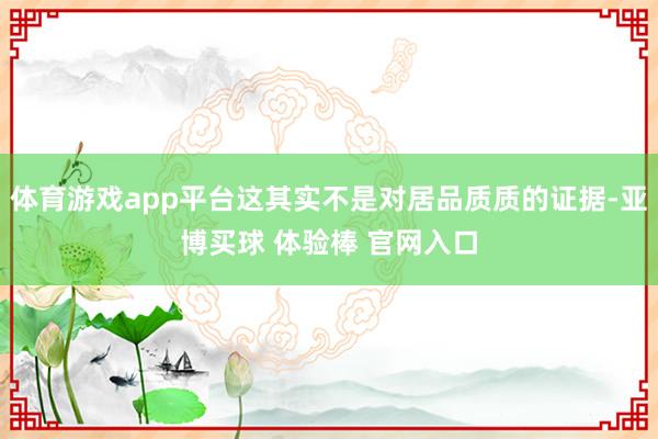 体育游戏app平台这其实不是对居品质质的证据-亚博买球 体验棒 官网入口