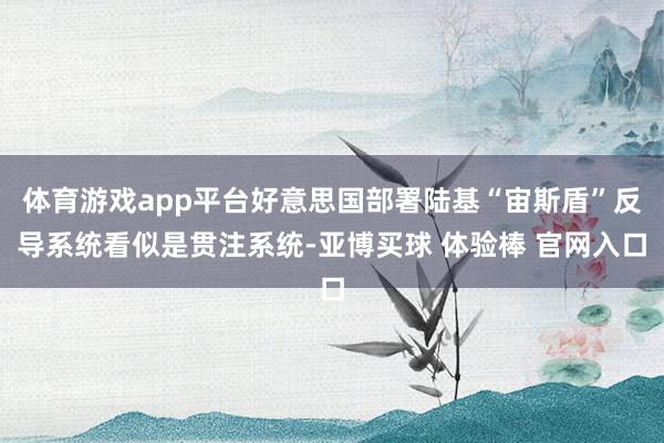 体育游戏app平台好意思国部署陆基“宙斯盾”反导系统看似是贯注系统-亚博买球 体验棒 官网入口