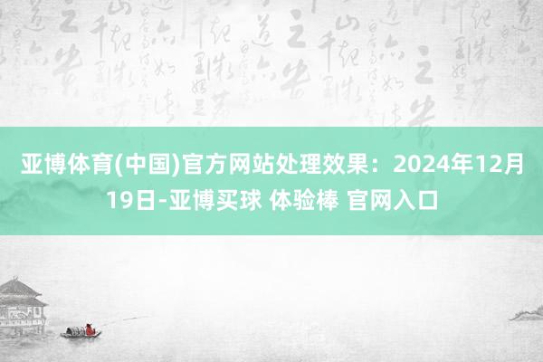 亚博体育(中国)官方网站处理效果：2024年12月19日-亚博买球 体验棒 官网入口