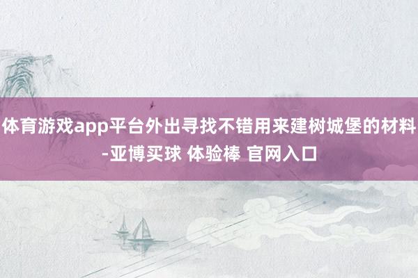 体育游戏app平台外出寻找不错用来建树城堡的材料-亚博买球 体验棒 官网入口