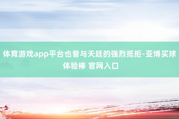 体育游戏app平台也曾与天廷的强烈抵拒-亚博买球 体验棒 官网入口