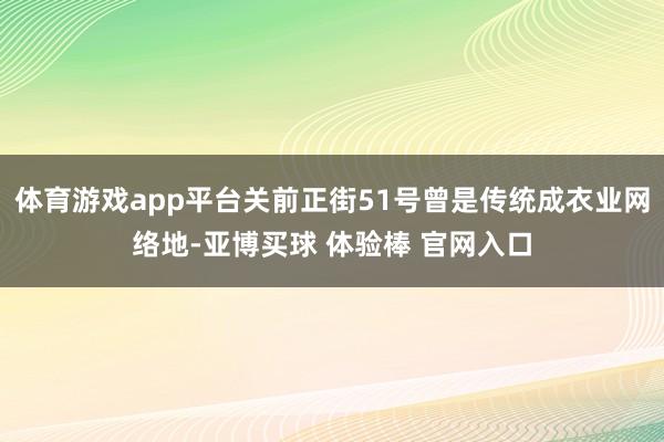 体育游戏app平台关前正街51号曾是传统成衣业网络地-亚博买球 体验棒 官网入口