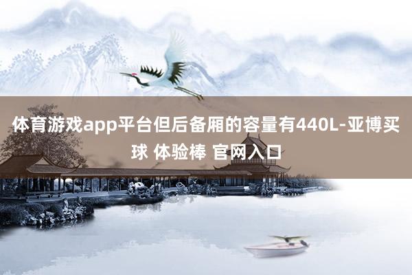 体育游戏app平台但后备厢的容量有440L-亚博买球 体验棒 官网入口