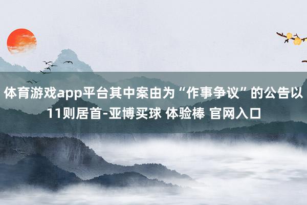 体育游戏app平台其中案由为“作事争议”的公告以11则居首-亚博买球 体验棒 官网入口