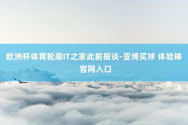 欧洲杯体育轮廓IT之家此前报谈-亚博买球 体验棒 官网入口
