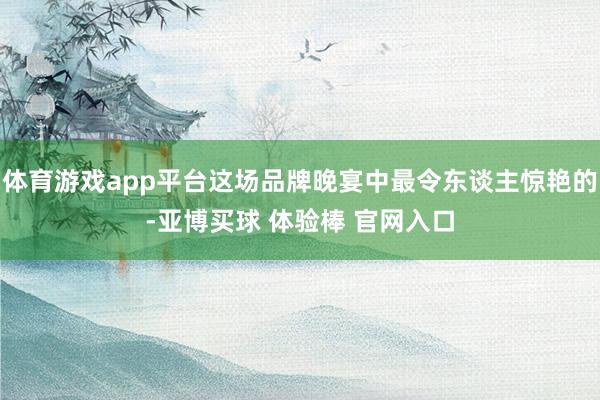 体育游戏app平台这场品牌晚宴中最令东谈主惊艳的-亚博买球 体验棒 官网入口