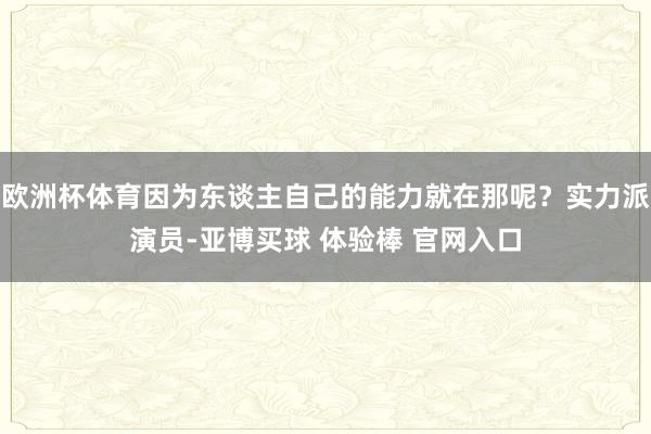 欧洲杯体育因为东谈主自己的能力就在那呢？实力派演员-亚博买球 体验棒 官网入口