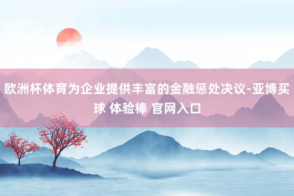 欧洲杯体育为企业提供丰富的金融惩处决议-亚博买球 体验棒 官网入口
