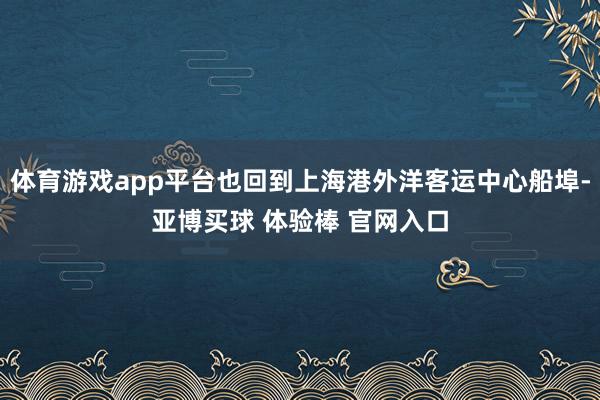 体育游戏app平台也回到上海港外洋客运中心船埠-亚博买球 体验棒 官网入口