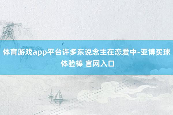 体育游戏app平台许多东说念主在恋爱中-亚博买球 体验棒 官网入口