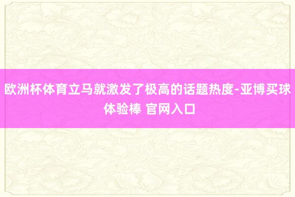欧洲杯体育立马就激发了极高的话题热度-亚博买球 体验棒 官网入口