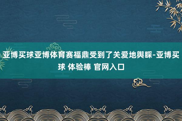 亚博买球亚博体育赛福鼎受到了关爱地舆睬-亚博买球 体验棒 官网入口