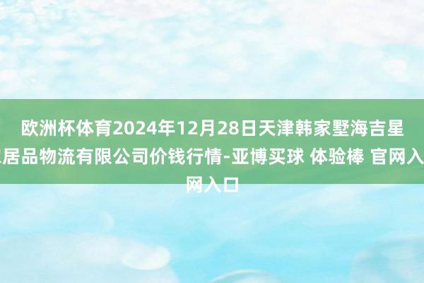 欧洲杯体育2024年12月28日天津韩家墅海吉星农居品物流有限公司价钱行情-亚博买球 体验棒 官网入口