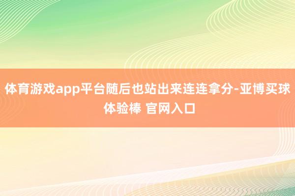 体育游戏app平台随后也站出来连连拿分-亚博买球 体验棒 官网入口
