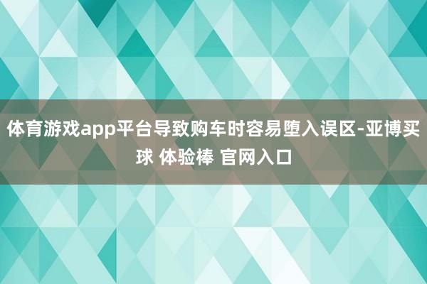 体育游戏app平台导致购车时容易堕入误区-亚博买球 体验棒 官网入口