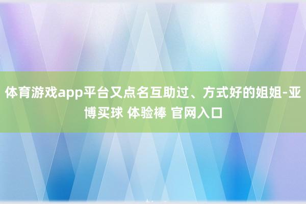 体育游戏app平台又点名互助过、方式好的姐姐-亚博买球 体验棒 官网入口