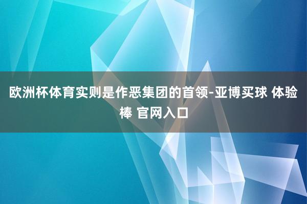 欧洲杯体育实则是作恶集团的首领-亚博买球 体验棒 官网入口