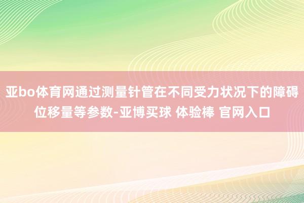 亚bo体育网通过测量针管在不同受力状况下的障碍位移量等参数-亚博买球 体验棒 官网入口