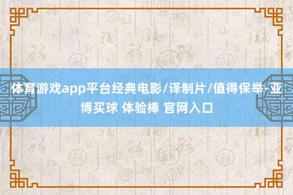 体育游戏app平台经典电影/译制片/值得保举-亚博买球 体验棒 官网入口