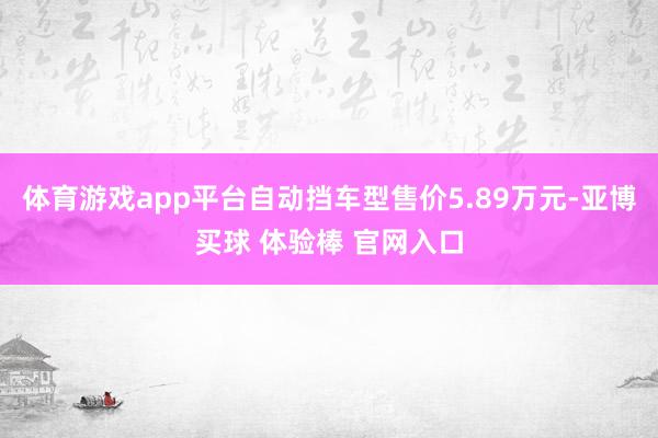 体育游戏app平台自动挡车型售价5.89万元-亚博买球 体验棒 官网入口