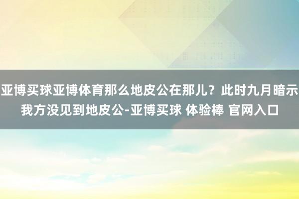 亚博买球亚博体育那么地皮公在那儿？此时九月暗示我方没见到地皮公-亚博买球 体验棒 官网入口