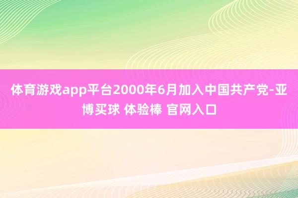 体育游戏app平台2000年6月加入中国共产党-亚博买球 体验棒 官网入口